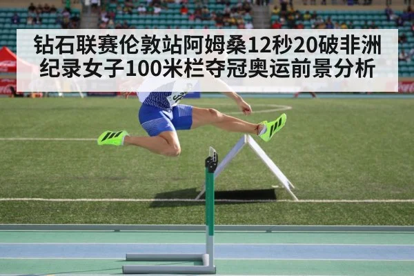 钻石联赛伦敦站阿姆桑12秒20破非洲纪录女子100米栏夺冠奥运前景分析
