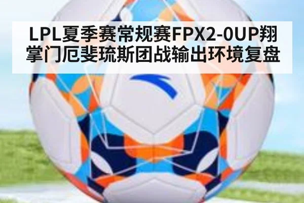 LPL夏季赛常规赛FPX2-0UP翔掌门厄斐琉斯团战输出环境复盘