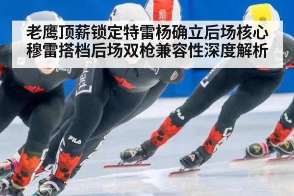 老鹰顶薪锁定特雷杨确立后场核心 穆雷搭档后场双枪兼容性深度解析