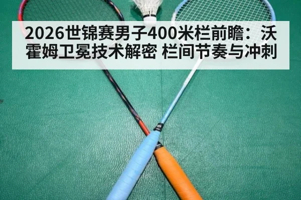 2026世锦赛男子400米栏前瞻：沃霍姆卫冕技术解密 栏间节奏与冲刺