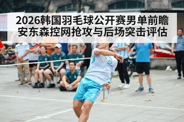 2026韩国羽毛球公开赛男单前瞻 安东森控网抢攻与后场突击评估