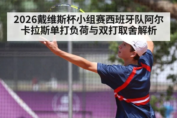 2026戴维斯杯小组赛西班牙队阿尔卡拉斯单打负荷与双打取舍解析