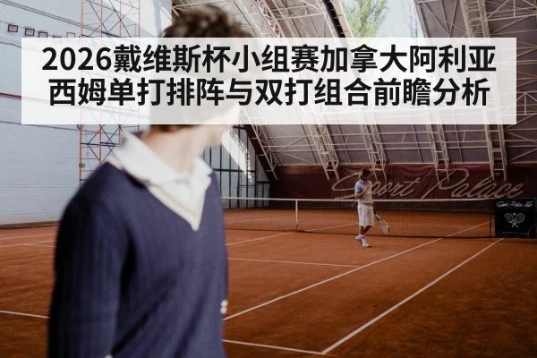 2026戴维斯杯小组赛加拿大阿利亚西姆单打排阵与双打组合前瞻分析