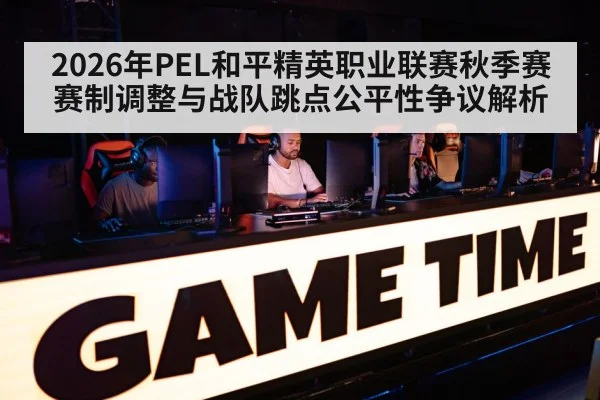 2026年PEL和平精英职业联赛秋季赛赛制调整与战队跳点公平性争议解析