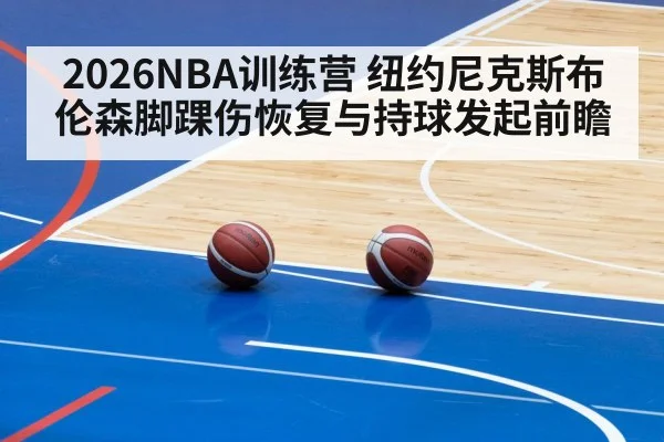 2026NBA训练营 纽约尼克斯布伦森脚踝伤恢复与持球发起前瞻