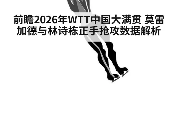前瞻2026年WTT中国大满贯 莫雷加德与林诗栋正手抢攻数据解析