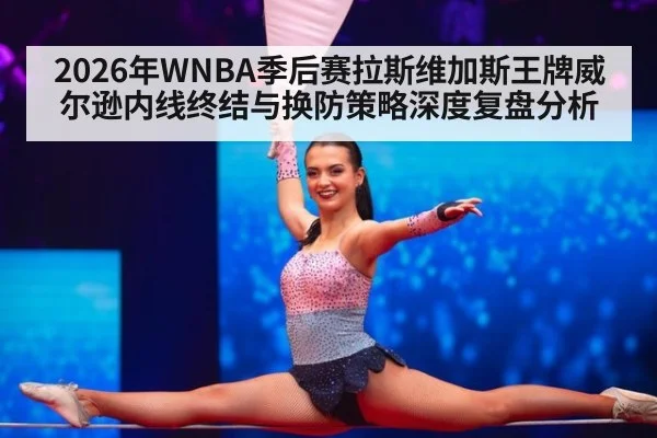 2026年WNBA季后赛拉斯维加斯王牌威尔逊内线终结与换防策略深度复盘分析