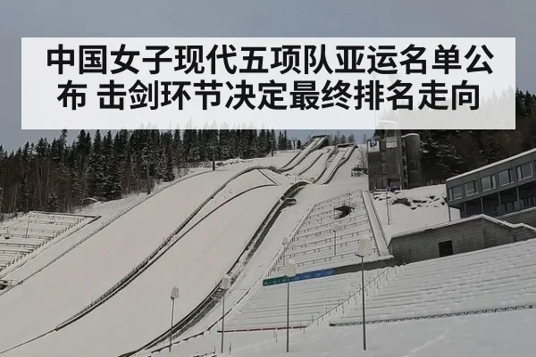 中国女子现代五项队亚运名单公布 击剑环节决定最终排名走向