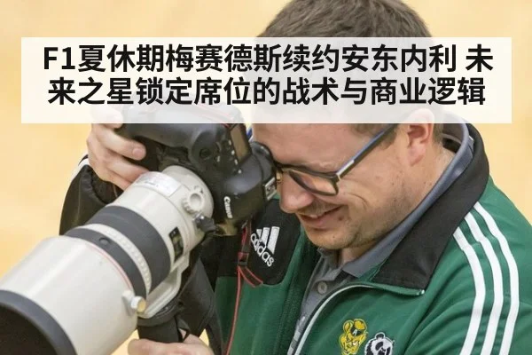 F1夏休期梅赛德斯续约安东内利 未来之星锁定席位的战术与商业逻辑