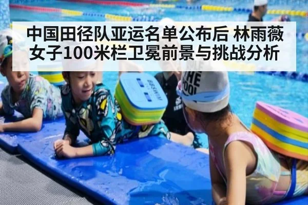 中国田径队亚运名单公布后 林雨薇女子100米栏卫冕前景与挑战分析