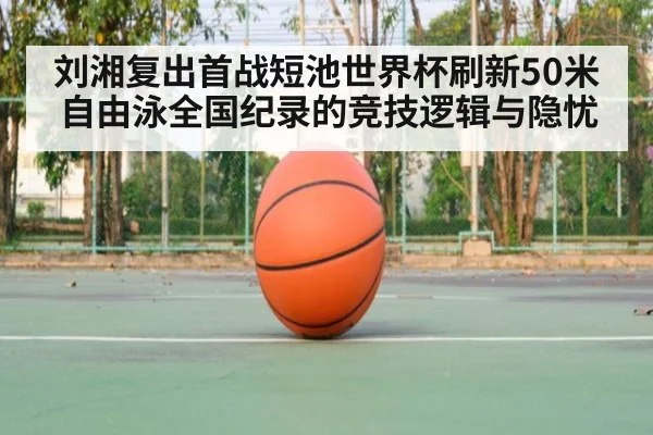 刘湘复出首战短池世界杯刷新50米自由泳全国纪录的竞技逻辑与隐忧